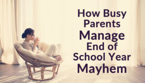 How Busy Parents Manage End of School Year Mayhem
